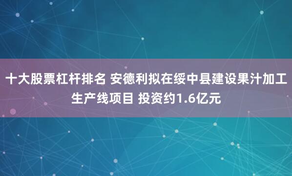 十大股票杠杆排名 安德利拟在绥中县建设果汁加工生产线项目 投资约1.6亿元