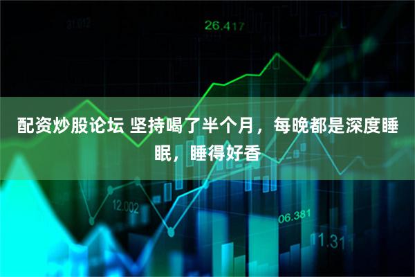 配资炒股论坛 坚持喝了半个月，每晚都是深度睡眠，睡得好香