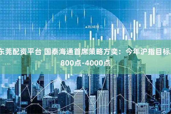 东莞配资平台 国泰海通首席策略方奕：今年沪指目标3800点-4000点