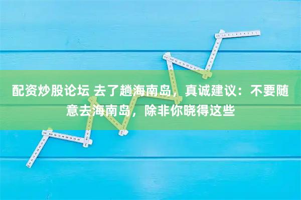 配资炒股论坛 去了趟海南岛，真诚建议：不要随意去海南岛，除非你晓得这些