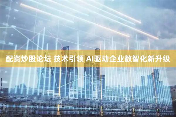 配资炒股论坛 技术引领 AI驱动企业数智化新升级
