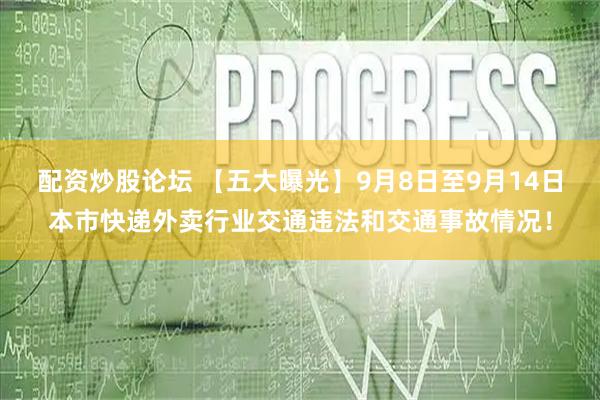 配资炒股论坛 【五大曝光】9月8日至9月14日本市快递外卖行业交通违法和交通事故情况！
