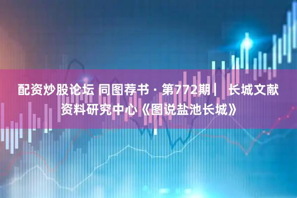 配资炒股论坛 同图荐书 · 第772期 ▏长城文献资料研究中心《图说盐池长城》