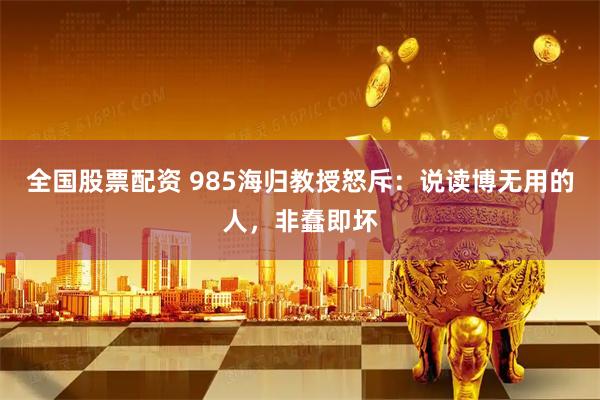 全国股票配资 985海归教授怒斥：说读博无用的人，非蠢即坏