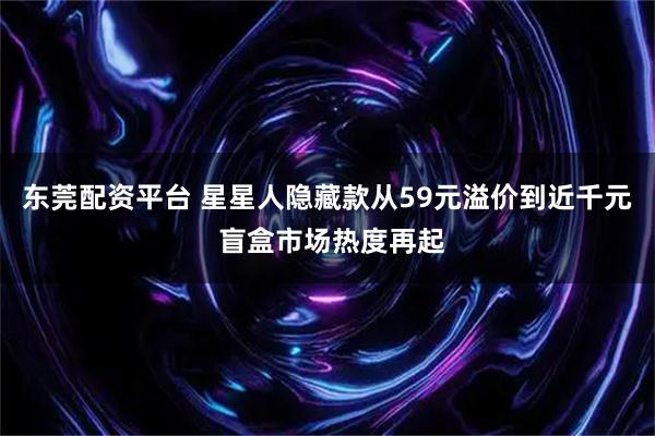 东莞配资平台 星星人隐藏款从59元溢价到近千元 盲盒市场热度再起