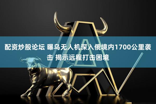 配资炒股论坛 曝乌无人机深入俄境内1700公里袭击 揭示远程打击困境