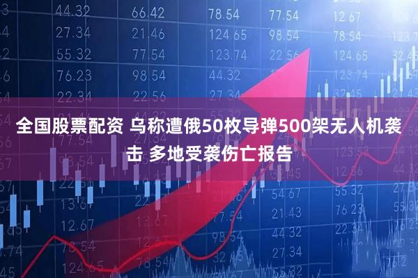 全国股票配资 乌称遭俄50枚导弹500架无人机袭击 多地受袭伤亡报告