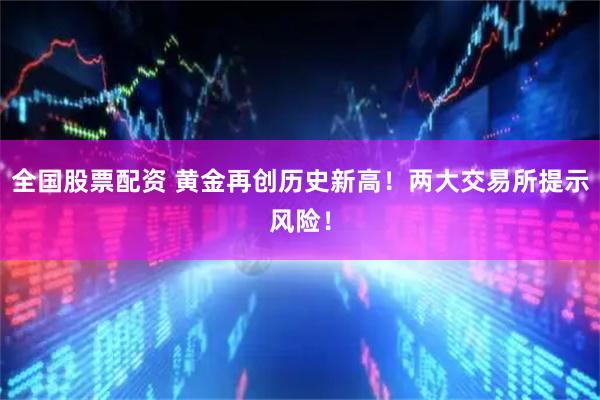 全国股票配资 黄金再创历史新高！两大交易所提示风险！