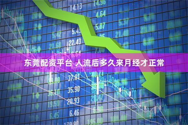 东莞配资平台 人流后多久来月经才正常