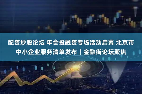 配资炒股论坛 年会投融资专场活动启幕 北京市中小企业服务清单发布｜金融街论坛聚焦