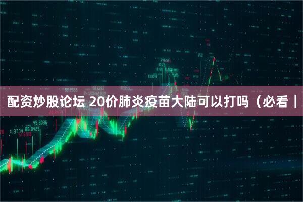配资炒股论坛 20价肺炎疫苗大陆可以打吗（必看｜