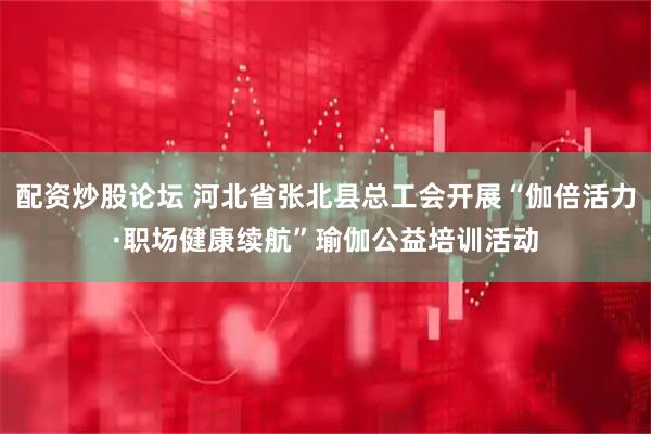 配资炒股论坛 河北省张北县总工会开展“伽倍活力·职场健康续航”瑜伽公益培训活动