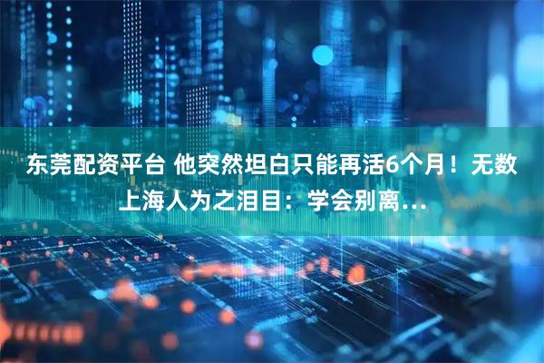 东莞配资平台 他突然坦白只能再活6个月！无数上海人为之泪目：学会别离…