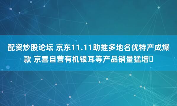 配资炒股论坛 京东11.11助推多地名优特产成爆款 京喜自营有机银耳等产品销量猛增​