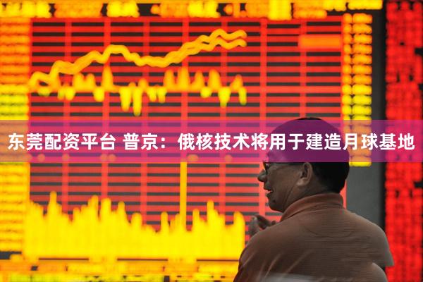 东莞配资平台 普京：俄核技术将用于建造月球基地