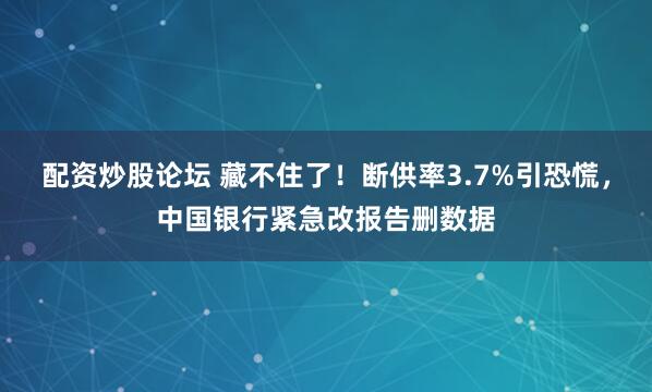 配资炒股论坛 藏不住了！断供率3.7%引恐慌，中国银行紧急改报告删数据