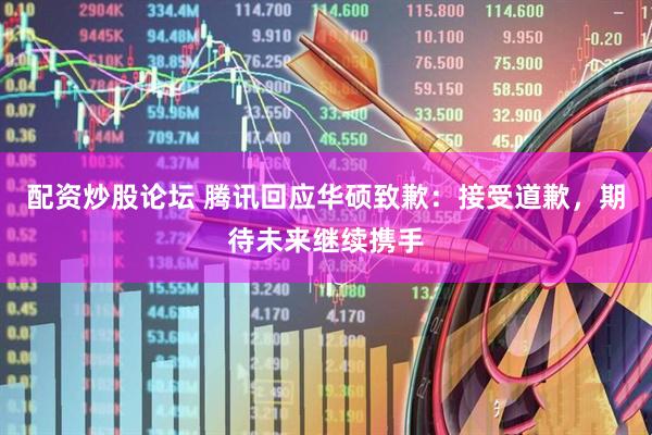 配资炒股论坛 腾讯回应华硕致歉：接受道歉，期待未来继续携手