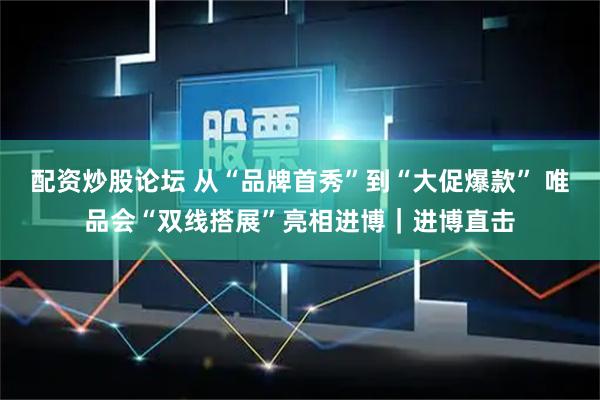 配资炒股论坛 从“品牌首秀”到“大促爆款” 唯品会“双线搭展”亮相进博｜进博直击