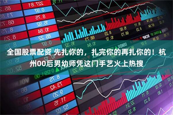 全国股票配资 先扎你的，扎完你的再扎你的！杭州00后男幼师凭这门手艺火上热搜