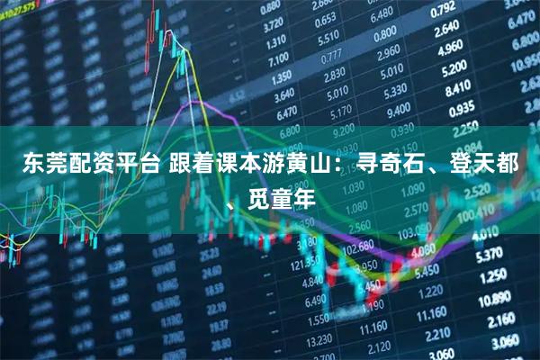 东莞配资平台 跟着课本游黄山：寻奇石、登天都、觅童年