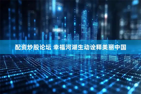 配资炒股论坛 幸福河湖生动诠释美丽中国