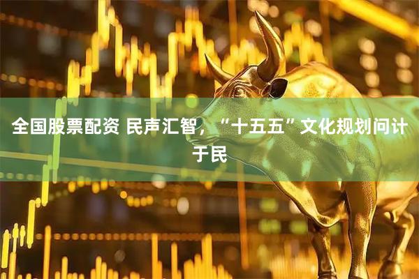 全国股票配资 民声汇智，“十五五”文化规划问计于民