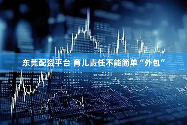 东莞配资平台 育儿责任不能简单“外包”