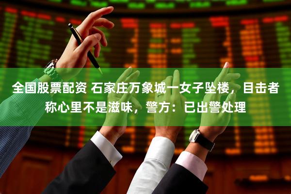 全国股票配资 石家庄万象城一女子坠楼，目击者称心里不是滋味，警方：已出警处理