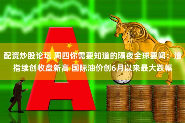 配资炒股论坛 周四你需要知道的隔夜全球要闻：道指续创收盘新高 国际油价创6月以来最大跌幅