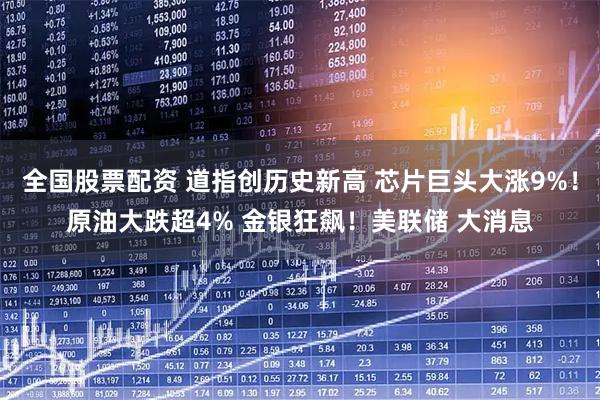 全国股票配资 道指创历史新高 芯片巨头大涨9%！原油大跌超4% 金银狂飙！美联储 大消息