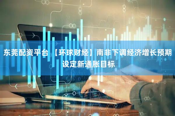 东莞配资平台 【环球财经】南非下调经济增长预期 设定新通胀目标