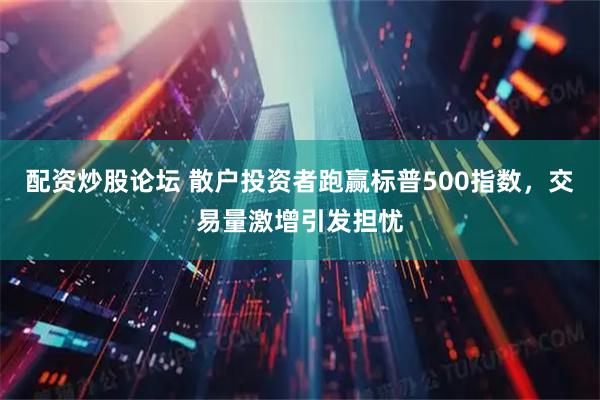 配资炒股论坛 散户投资者跑赢标普500指数，交易量激增引发担忧