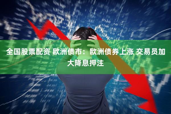 全国股票配资 欧洲债市：欧洲债券上涨 交易员加大降息押注