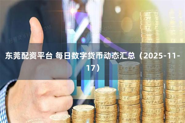 东莞配资平台 每日数字货币动态汇总（2025-11-17）