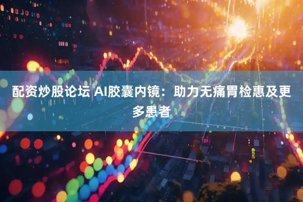 配资炒股论坛 AI胶囊内镜：助力无痛胃检惠及更多患者