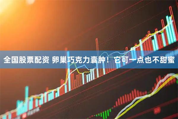 全国股票配资 卵巢巧克力囊肿！它可一点也不甜蜜