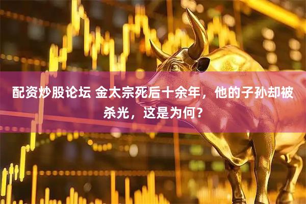 配资炒股论坛 金太宗死后十余年，他的子孙却被杀光，这是为何？