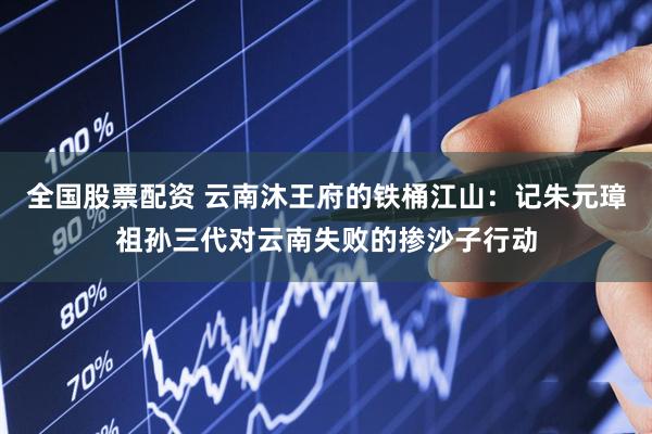 全国股票配资 云南沐王府的铁桶江山：记朱元璋祖孙三代对云南失败的掺沙子行动