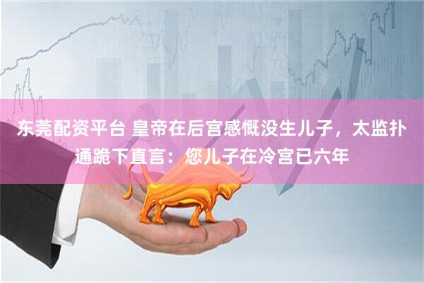 东莞配资平台 皇帝在后宫感慨没生儿子，太监扑通跪下直言：您儿子在冷宫已六年
