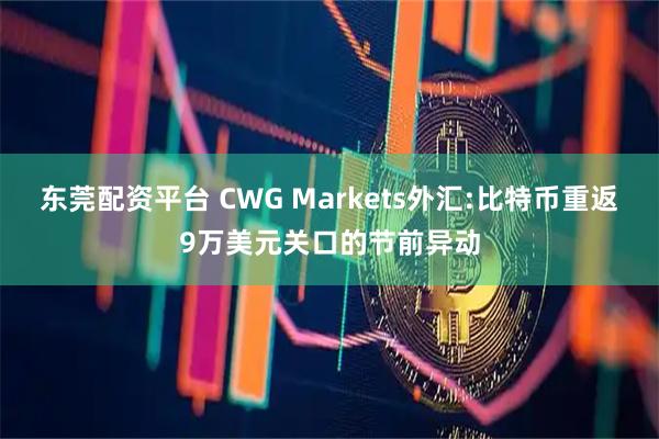 东莞配资平台 CWG Markets外汇:比特币重返9万美元关口的节前异动