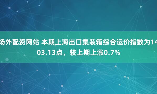 场外配资网站 本期上海出口集装箱综合运价指数为1403.13点，较上期上涨0.7%