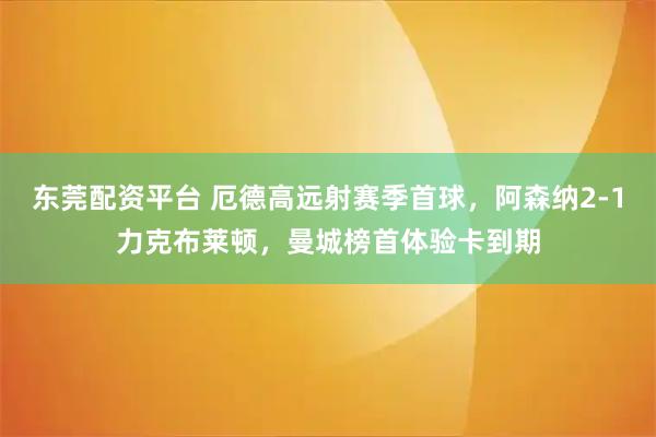 东莞配资平台 厄德高远射赛季首球，阿森纳2-1力克布莱顿，曼城榜首体验卡到期