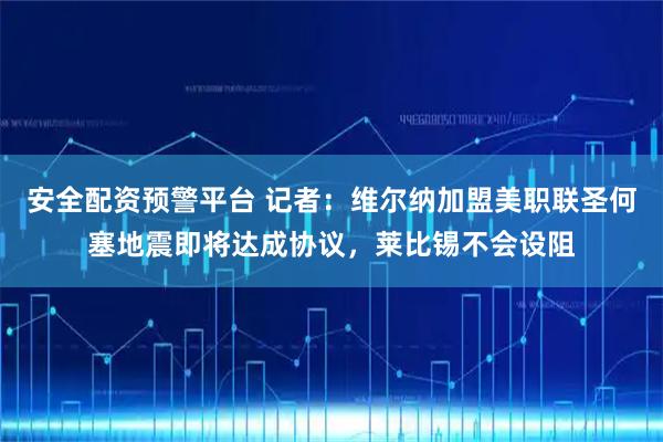 安全配资预警平台 记者：维尔纳加盟美职联圣何塞地震即将达成协议，莱比锡不会设阻