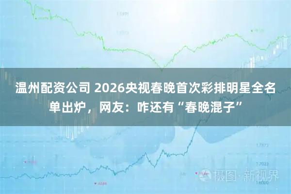 温州配资公司 2026央视春晚首次彩排明星全名单出炉，网友：咋还有“春晚混子”