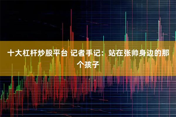 十大杠杆炒股平台 记者手记：站在张帅身边的那个孩子