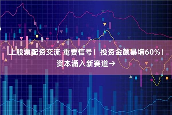 上股票配资交流 重要信号！投资金额暴增60%！资本涌入新赛道→