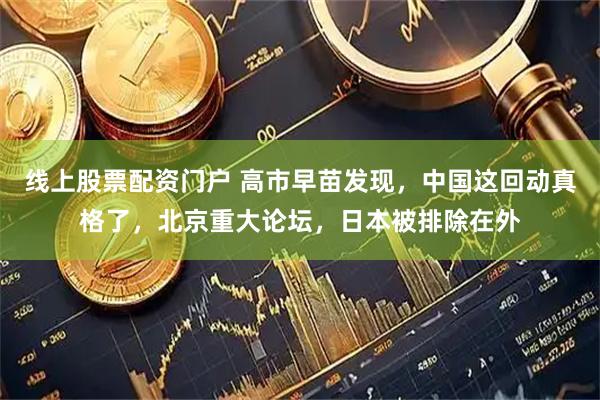 线上股票配资门户 高市早苗发现，中国这回动真格了，北京重大论坛，日本被排除在外
