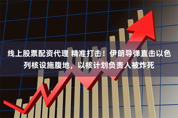 线上股票配资代理 精准打击！伊朗导弹直击以色列核设施腹地，以核计划负责人被炸死