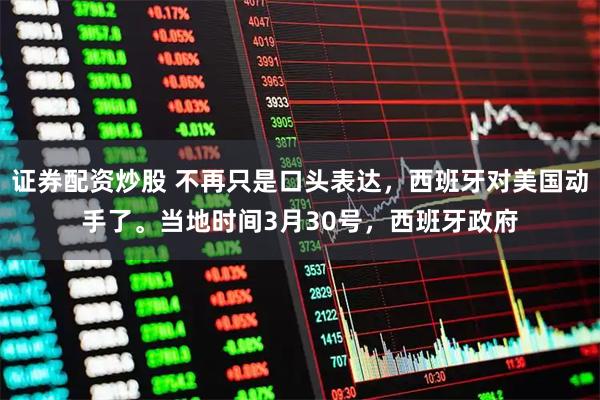 证券配资炒股 不再只是口头表达，西班牙对美国动手了。当地时间3月30号，西班牙政府