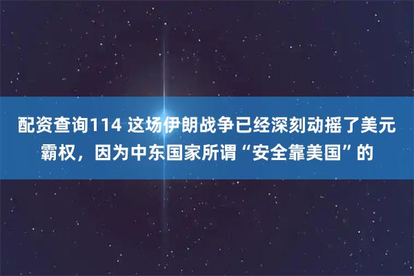 配资查询114 这场伊朗战争已经深刻动摇了美元霸权，因为中东国家所谓“安全靠美国”的